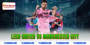 Dự đoán soi kèo tỷ số trận Leed United vs Manchester City 9 leed united vs manchester city