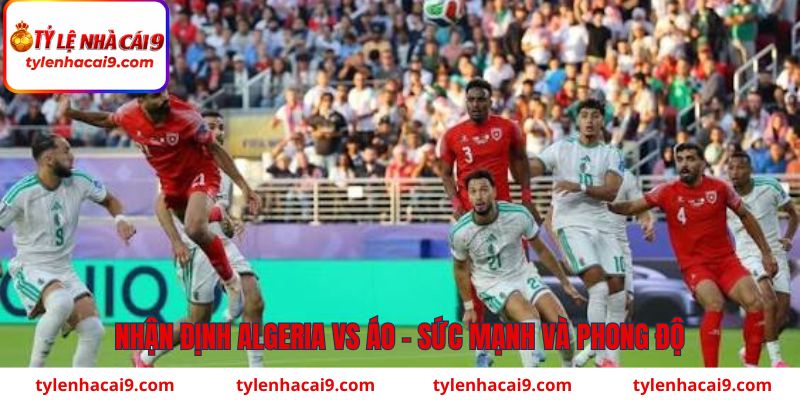 Nhận định Algeria vs Áo (09h00 ngày 28/6): Trận chiến sinh tử 2 Nhận định Algeria vs Áo về phong độ
